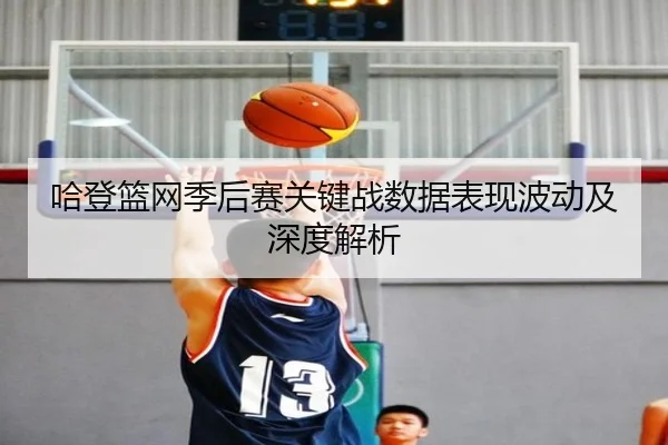 哈登篮网季后赛关键战数据表现波动及深度解析